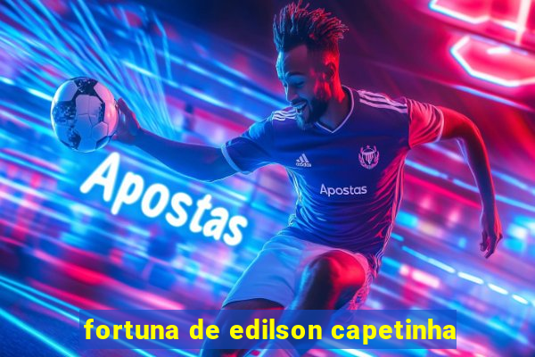 fortuna de edilson capetinha